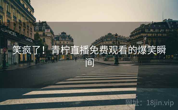 笑疯了！青柠直播免费观看的爆笑瞬间