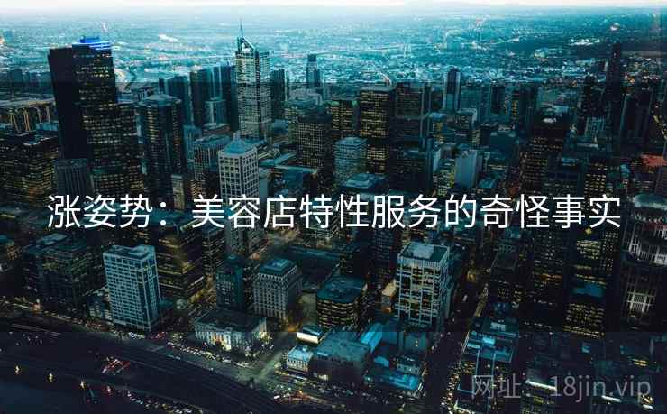 涨姿势：美容店特性服务的奇怪事实