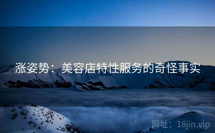 涨姿势：美容店特性服务的奇怪事实