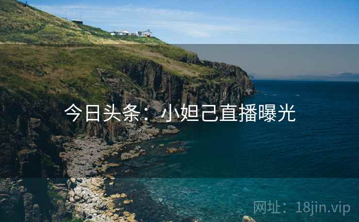 今日头条：小妲己直播曝光