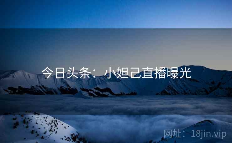 今日头条：小妲己直播曝光