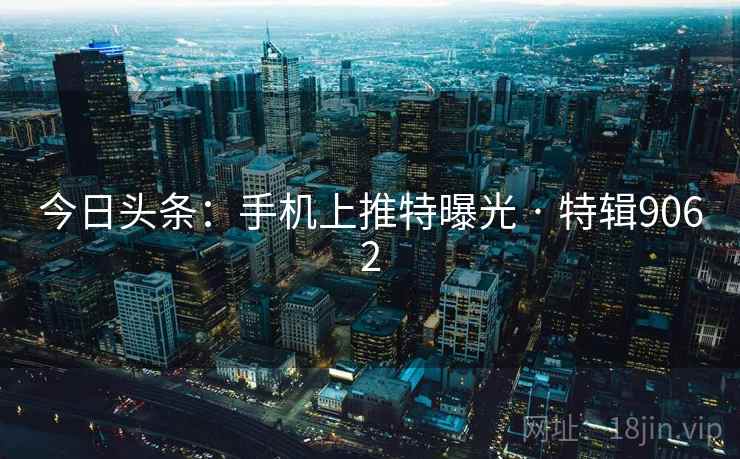 今日头条:手机上推特曝光 · 特辑9062 今日头条:手机上推特曝光 · 特辑9062