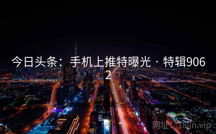 今日头条:手机上推特曝光 · 特辑9062 今日头条:手机上推特曝光 · 特辑9062