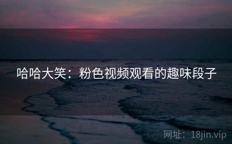 哈哈大笑：粉色视频观看的趣味段子
