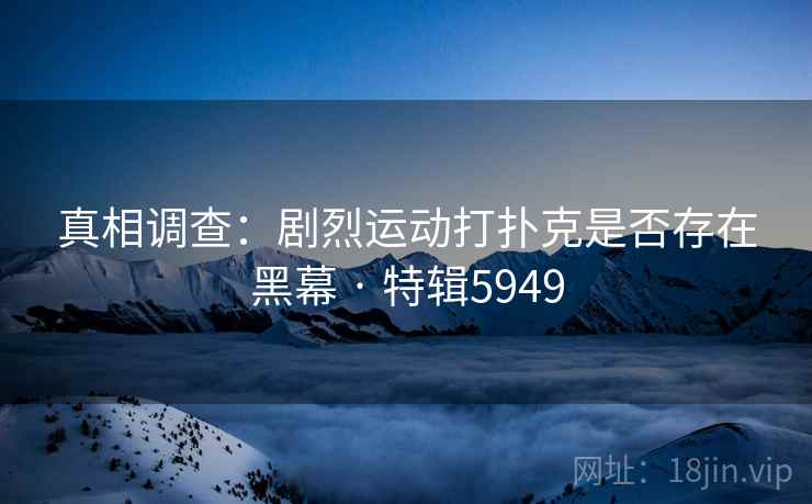 真相调查：剧烈运动打扑克是否存在黑幕 · 特辑5949