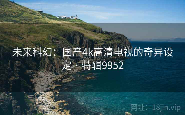 未来科幻：国产4k高清电视的奇异设定 · 特辑9952