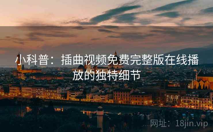 小科普：插曲视频免费完整版在线播放的独特细节