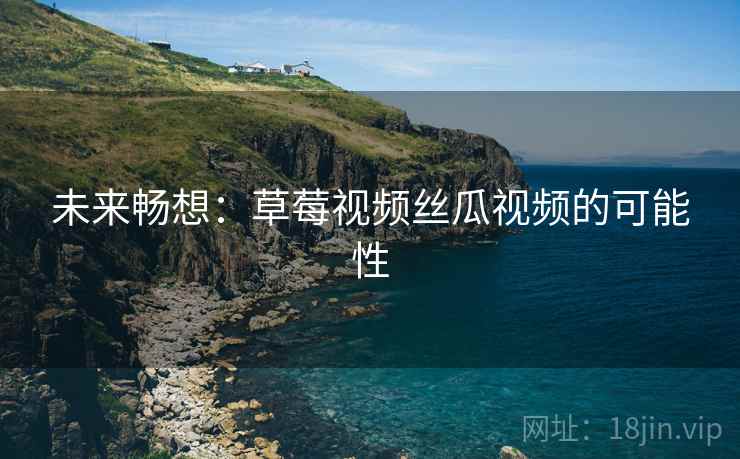 未来畅想：草莓视频丝瓜视频的可能性