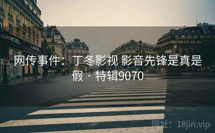 网传事件：丁冬影视 影音先锋是真是假 · 特辑9070