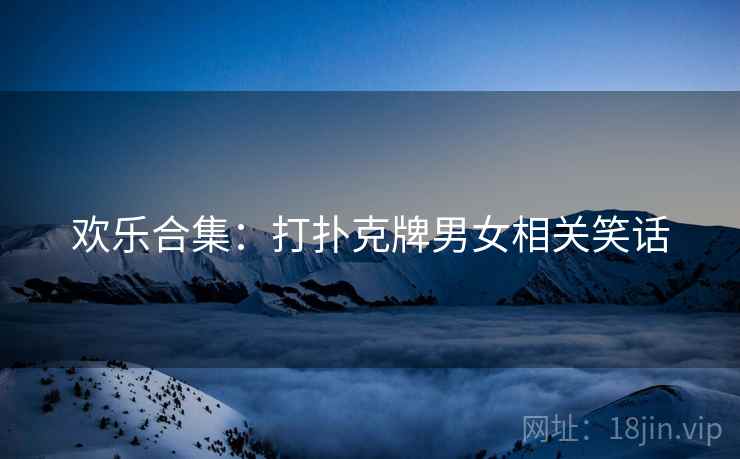 欢乐合集：打扑克牌男女相关笑话