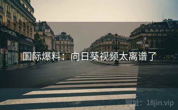 国际爆料：向日葵视频太离谱了
