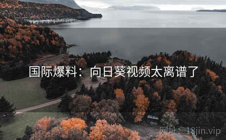 国际爆料：向日葵视频太离谱了