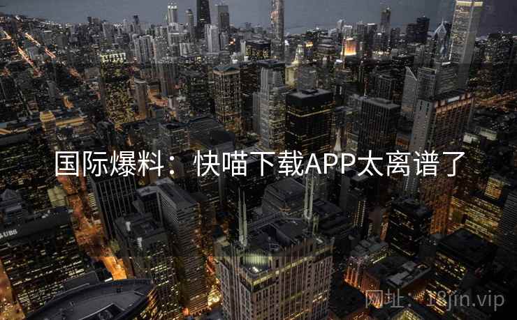 国际爆料：快喵下载APP太离谱了