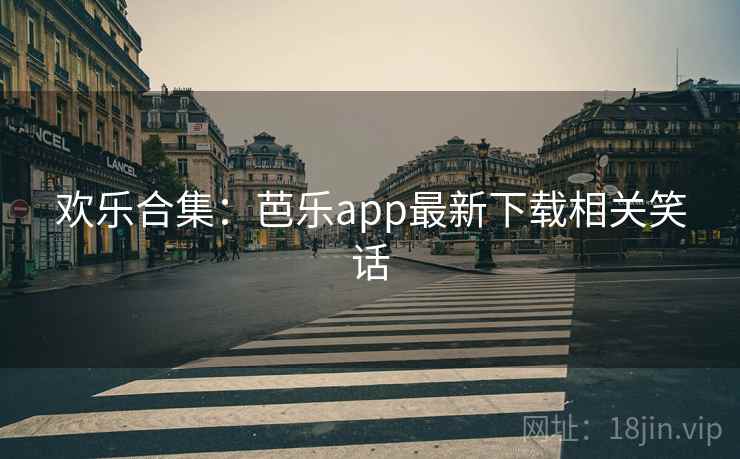 欢乐合集：芭乐app最新下载相关笑话