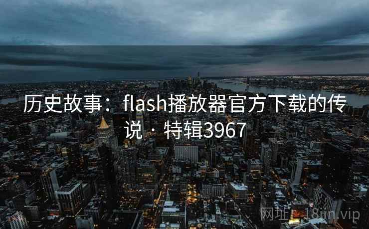 历史故事：flash播放器官方下载的传说 · 特辑3967