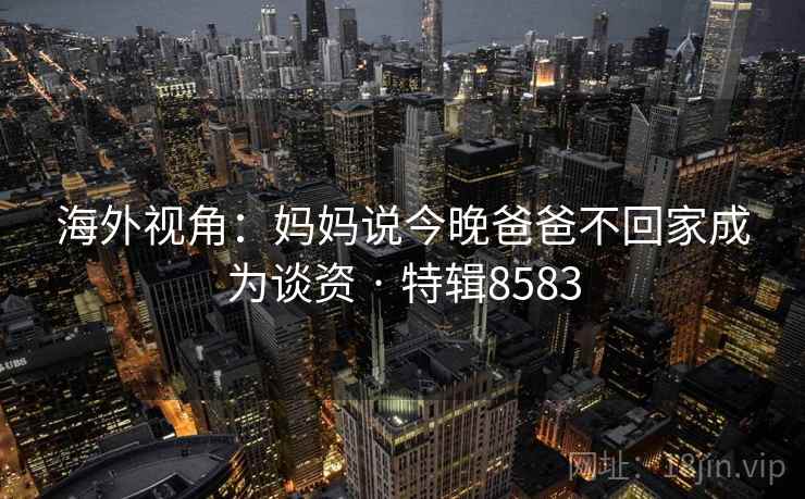 海外视角：妈妈说今晚爸爸不回家成为谈资 · 特辑8583