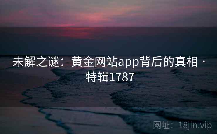 未解之谜:黄金网站app背后的真相 · 特辑1787 未解之谜:黄金网站app背后的真相 · 特辑1787