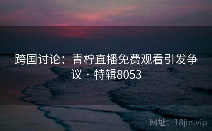 跨国讨论:青柠直播免费观看引发争议 · 特辑8053 跨国讨论:青柠直播免费观看引发争议 · 特辑8053