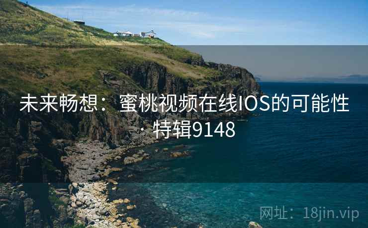 未来畅想：蜜桃视频在线IOS的可能性 · 特辑9148