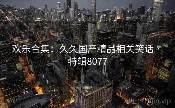 欢乐合集：久久国产精品相关笑话 · 特辑8077