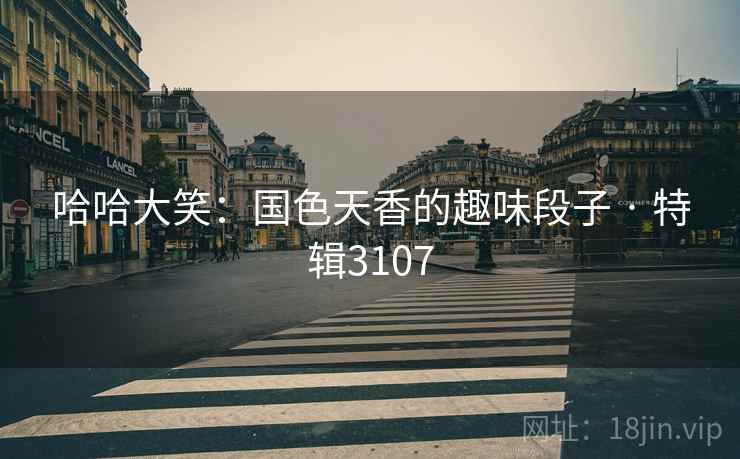 哈哈大笑：国色天香的趣味段子 · 特辑3107