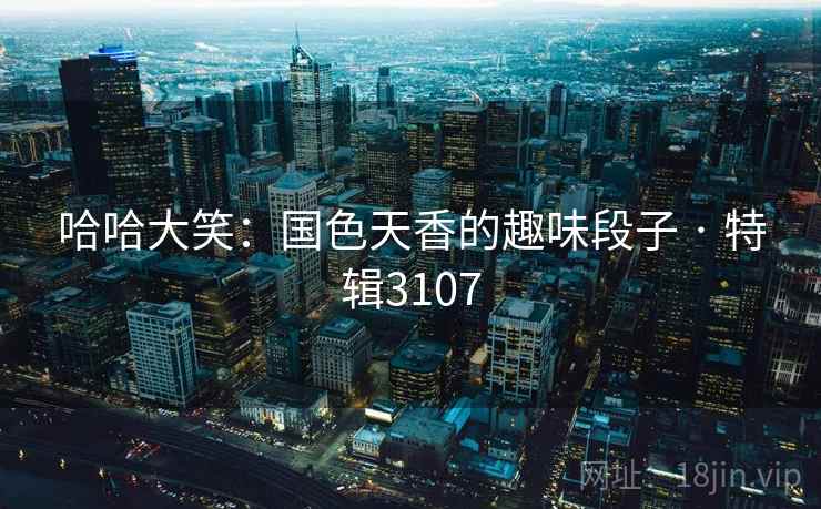 哈哈大笑:国色天香的趣味段子 · 特辑3107 哈哈大笑:国色天香的趣味段子 · 特辑3107