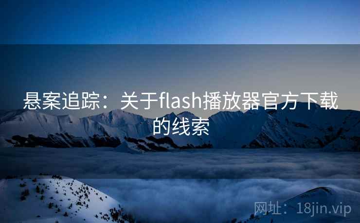 悬案追踪：关于flash播放器官方下载的线索