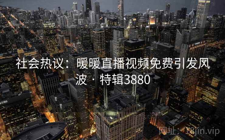 社会热议:暖暖直播视频免费引发风波 · 特辑3880 社会热议:暖暖直播视频免费引发风波 · 特辑3880