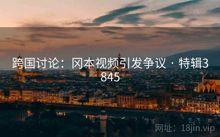 跨国讨论：冈本视频引发争议 · 特辑3845