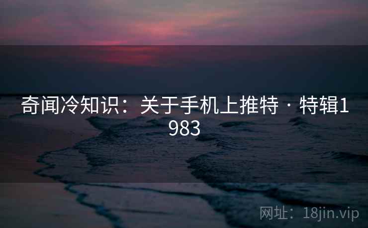 奇闻冷知识:关于手机上推特 · 特辑1983