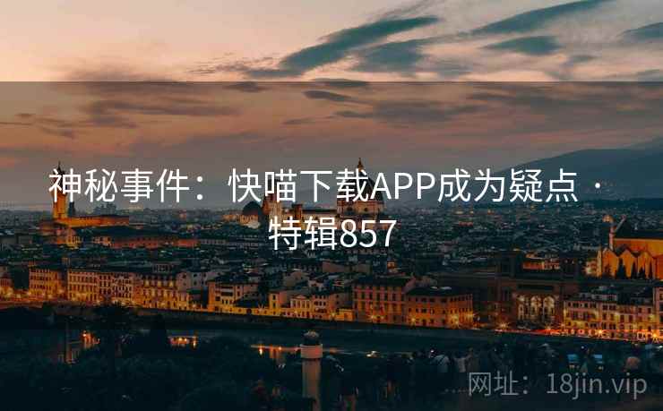 神秘事件：快喵下载APP成为疑点 · 特辑857