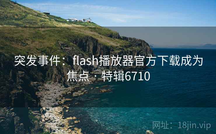 突发事件：flash播放器官方下载成为焦点 · 特辑6710