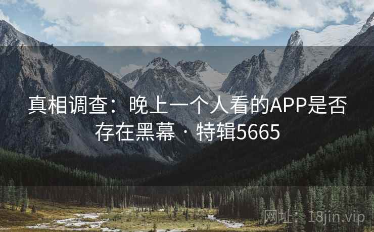 真相调查：晚上一个人看的APP是否存在黑幕 · 特辑5665