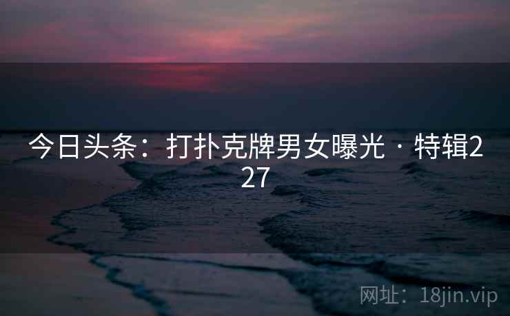 今日头条:打扑克牌男女曝光 · 特辑227 今日头条:打扑克牌男女曝光 · 特辑227