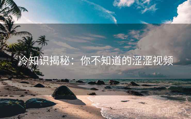 冷知识揭秘：你不知道的涩涩视频