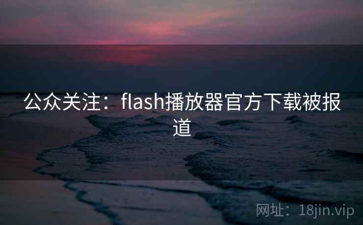 公众关注：flash播放器官方下载被报道