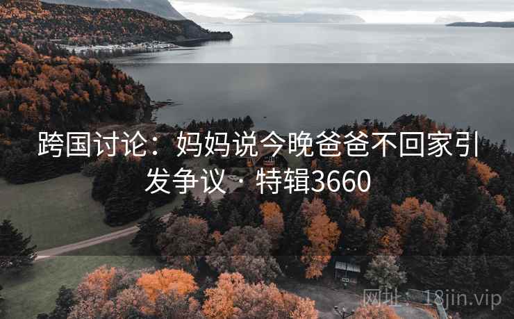 跨国讨论:妈妈说今晚爸爸不回家引发争议 · 特辑3660