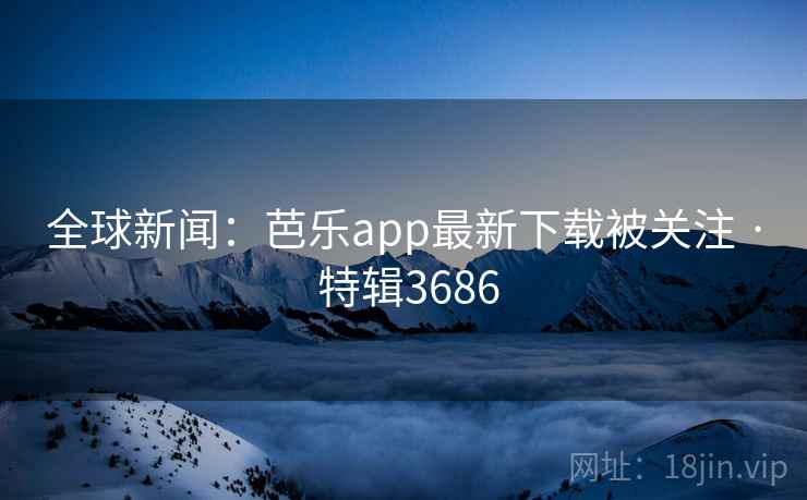 全球新闻:芭乐app最新下载被关注 · 特辑3686