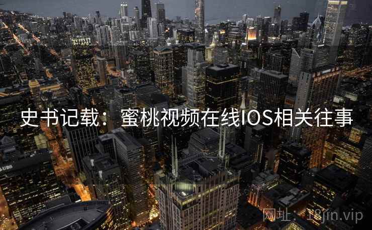史书记载:蜜桃视频在线IOS相关往事