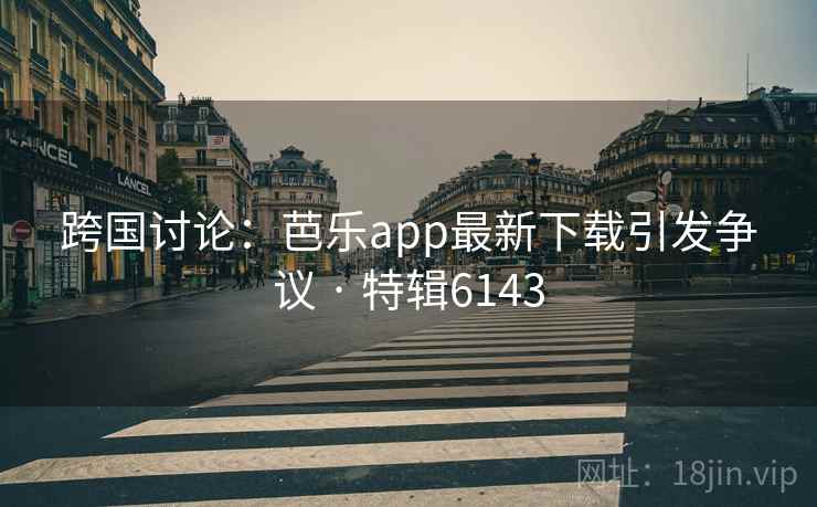 跨国讨论:芭乐app最新下载引发争议 · 特辑6143 跨国讨论:芭乐app最新下载引发争议 · 特辑6143