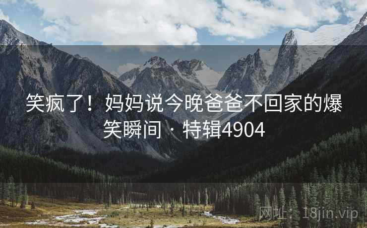 笑疯了！妈妈说今晚爸爸不回家的爆笑瞬间 · 特辑4904