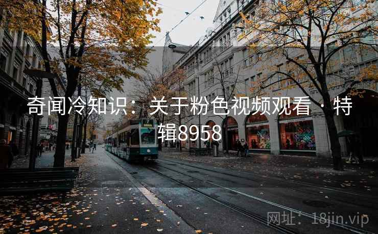 奇闻冷知识：关于粉色视频观看 · 特辑8958