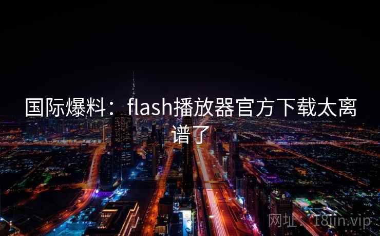 国际爆料:flash播放器官方下载太离谱了 国际爆料:flash播放器官方下载太离谱了