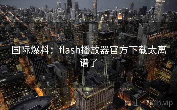 国际爆料：flash播放器官方下载太离谱了